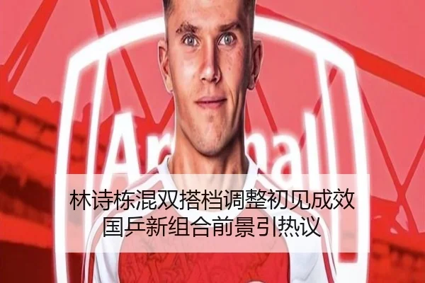 林诗栋混双搭档调整初见成效 国乒新组合前景引热议